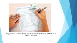 Diligenciar el Formato de Reporte de Accidente de Trabajo (FURAT) para
llevar a ARP e IPS
 