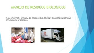 MANEJO DE RESIDUOS BIOLOGICOS
PLAN DE GESTIÓN INTEGRAL DE RESIDUOS BIOLÓGICOS Y SIMILARES UNIVERSIDAD
TECNOLOGICA DE PERERIRA
 