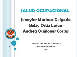 SALUD OCUPACIONAL  Jennyfer Marinez Delgado Betsy Ortiz Lujan Andrea Quiñones Cortes Universidad Libre Seccional Cali Ingeniería Industrial 2011 