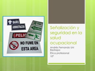 Señalización y 
seguridad en la 
salud 
ocupacional 
Andrés Fernando Uni 
Restrepo 
Ética profesional 
10ª 
 