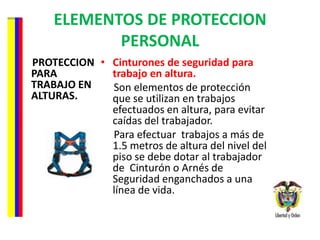 ELEMENTOS DE PROTECCION PERSONAL PROTECCION PARA TRABAJO EN ALTURAS. Cinturones de seguridad para trabajo en altura. Son elementos de protección que se utilizan en trabajos efectuados en altura, para evitar caídas del trabajador.  Para efectuar  trabajos a más de 1.5 metros de altura del nivel del piso se debe dotar al trabajador de  Cinturón o Arnés de Seguridad enganchados a una línea de vida. 