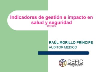 Indicadores de gestión e impacto en
         salud y seguridad
               24/07/2012




                 RAÚL MORILLO PRÍNCIPE
                 AUDITOR MÉDICO
 