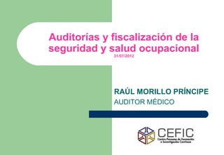 Auditorías y fiscalización de la
seguridad y salud ocupacional
             31/07/2012




             RAÚL MORILLO PRÍNCIPE
             AUDITOR MÉDICO
 