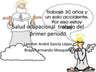 Salud ocupacional trabajo del
       primer periodo
    Lancher André García López
    Brayan armando Mosquera
 