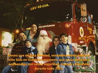 Deseo que en esta Navidad, verdaderamente nazca el niño Dios en nuestros corazones, que su luz perdure y nos bendiga con salud, seguridad, trabajo y bienestar durante todo 2011.
