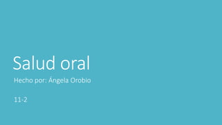 Salud oral
Hecho por: Ángela Orobio
11-2
 