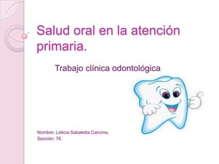 Salud oral en la atención
primaria.
Trabajo clínica odontológica.
Nombre: Leticia Sabaletta Cancino.
Sección: 76.
 
