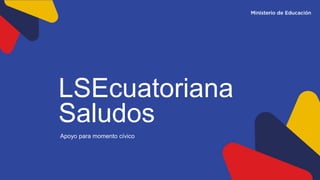 LSEcuatoriana
Saludos
Apoyo para momento cívico
 