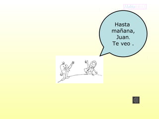 Hasta 
mañana, 
Juan. 
Te veo . 
 