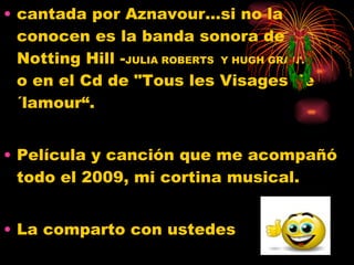 cantada por Aznavour...si no la conocen es la banda sonora de Notting Hill - JULIA ROBERTS  Y HUGH GRANT- o en el Cd de &quot;Tous les Visages de´lamour“. Película y canción que me acompañó todo el 2009, mi cortina musical. La comparto con ustedes 