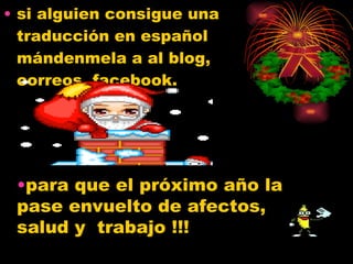 si alguien consigue una traducción en español mándenmela a al blog, correos, facebook. para que el próximo año la pase envuelto de afectos,  salud y  trabajo !!! 