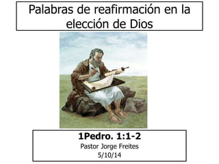 Palabras de reafirmación en la 
elección de Dios 
1Pedro. 1:1-2 
Pastor Jorge Freites 
5/10/14 
 