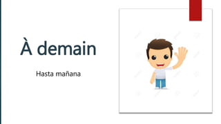 À demain
Hasta mañana