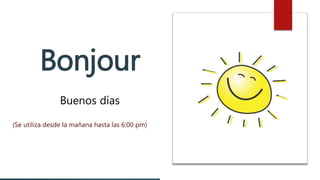 Bonjour
Buenos días
(Se utiliza desde la mañana hasta las 6:00 pm)