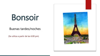 Bonsoir
Buenas tardes/noches
(Se utiliza a partir de las 6:00 pm)