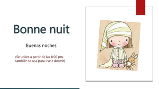 Bonne nuit
Buenas noches
(Se utiliza a partir de las 8:00 pm,
también se usa para irse a dormir)