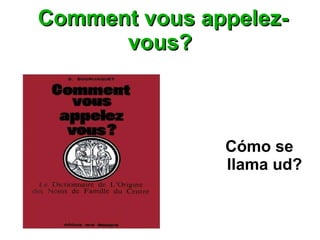 Comment vous appelez-vous? Cómo se llama ud? 