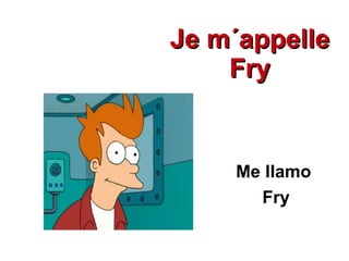 Je m´appelle Fry Me llamo  Fry 