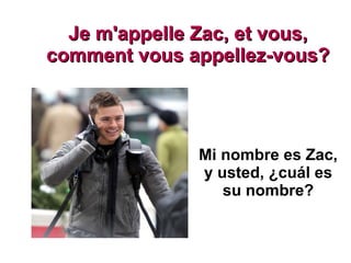 Je m'appelle Zac, et vous, comment vous appellez-vous? Mi nombre es Zac, y usted, ¿cuál es su nombre? 