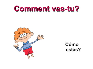 Comment vas-tu? Cómo estás? 