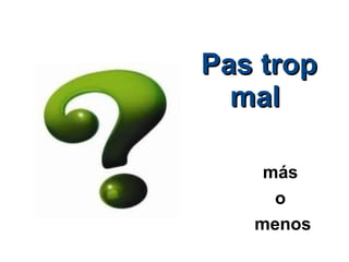 Pas trop mal  más  o  menos 