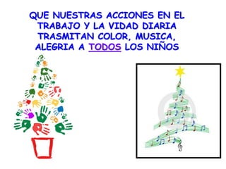 QUE NUESTRAS ACCIONES EN EL
TRABAJO Y LA VIDAD DIARIA
TRASMITAN COLOR, MUSICA,
ALEGRIA A TODOS LOS NIÑOS
 
