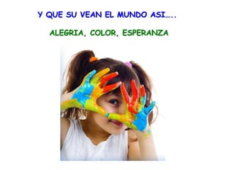 Y QUE SU VEAN EL MUNDO ASI…..
ALEGRIA, COLOR, ESPERANZA
 