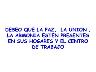 DESEO QUE LA PAZ, LA UNION ,
LA ARMONIA ESTEN PRESENTES
EN SUS HOGARES Y EL CENTRO
DE TRABAJO
 