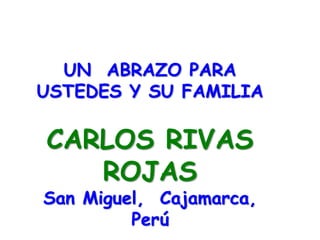 UN ABRAZO PARA
USTEDES Y SU FAMILIA
CARLOS RIVAS
ROJAS
San Miguel, Cajamarca,
Perú
 