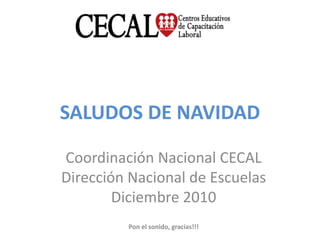 SALUDOS DE NAVIDAD Coordinación Nacional CECAL Dirección Nacional de Escuelas Diciembre 2010 Pon el sonido, gracias!!! 
