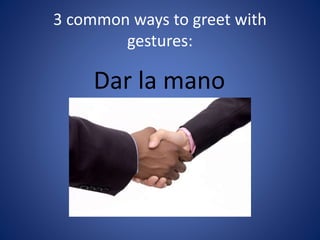 3 common ways to greet with 
gestures: 
Dar la mano 
 