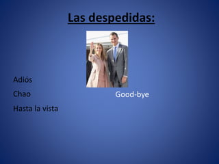 Las despedidas: 
Adiós 
Chao Good-bye 
Hasta la vista 
 