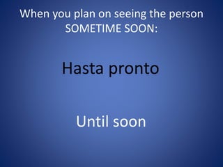 When you plan on seeing the person 
SOMETIME SOON: 
Hasta pronto 
Until soon 
 