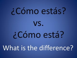 ¿Cómo estás? 
vs. 
¿Cómo está? 
What is the difference? 
 