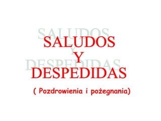( Pozdrowienia i p ożegna nia) SALUDOS  Y  DESPEDIDAS 