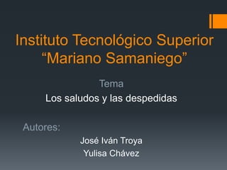 Instituto Tecnológico Superior
“Mariano Samaniego”
Tema
Los saludos y las despedidas
Autores:
José Iván Troya
Yulisa Chávez
 