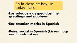 En la clase de hoy- in
today class
•Los saludos y despedidas- the
greatings and goobyes
•Exclamation marks in Spanish
•Being social in Spanish (kisses, hugs
and handshakes)
 