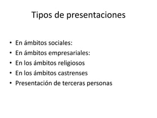 Tipos de presentaciones

•   En ámbitos sociales:
•   En ámbitos empresariales:
•   En los ámbitos religiosos
•   En los ámbitos castrenses
•   Presentación de terceras personas
 