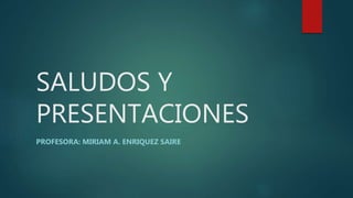 SALUDOS Y
PRESENTACIONES
PROFESORA: MIRIAM A. ENRIQUEZ SAIRE
 