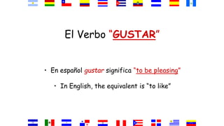 El Verbo “GUSTAR”
• En español gustar significa “to be pleasing”
• In English, the equivalent is “to like”
 