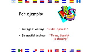 Por ejemplo:
• In English we say: “I like Spanish.”
• En español decimos: “To me, Spanish
is pleasing.”
 