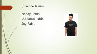 ¿Cómo te llamas?
Yo soy Pablo
Me llamo Pablo
Soy Pablo
 