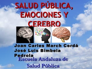 SALUD PÚBLICA,
 EMOCIONES Y
   CEREBRO

Joan Carles March Cerdá
José Luis Bimbela
Pedrola
 Escuela Andaluza de
    Salud Pública
 
