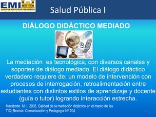 Salud Pública I
            DIÁLOGO DIDÁCTICO MEDIADO




  La mediación es tecnológica, con diversos canales y
    soport...