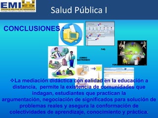 Salud Pública I
CONCLUSIONES :




   La mediación didáctica con calidad en la educación a
    distancia, permite la exis...
