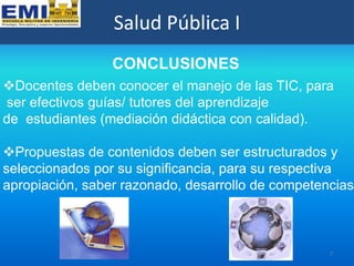 Salud Pública I
                 CONCLUSIONES
Docentes deben conocer el manejo de las TIC, para
ser efectivos guías/ tuto...