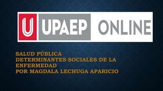 SALUD PÚBLICA
DETERMINANTES SOCIALES DE LA
ENFERMEDAD
POR MAGDALA LECHUGA APARICIO
 