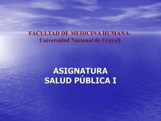ASIGNATURA
SALUD PÚBLICA I
FACULTAD DE MEDICINA HUMANA-
Universidad Nacional de Ucayali
 
