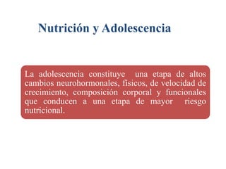 Nutrición y Adolescencia
La adolescencia constituye una etapa de altos
cambios neurohormonales, físicos, de velocidad de
crecimiento, composición corporal y funcionales
que conducen a una etapa de mayor riesgo
nutricional.
 