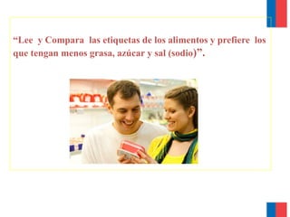 “Lee y Compara las etiquetas de los alimentos y prefiere los
que tengan menos grasa, azúcar y sal (sodio)”.
 